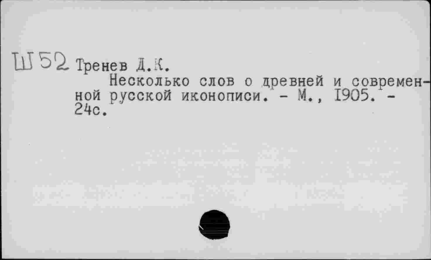 ﻿Ill Ь і Тре нев Д.К.
Несколько слов о древней и современ ной русской иконописи.'- М., 1905. -2^4с .